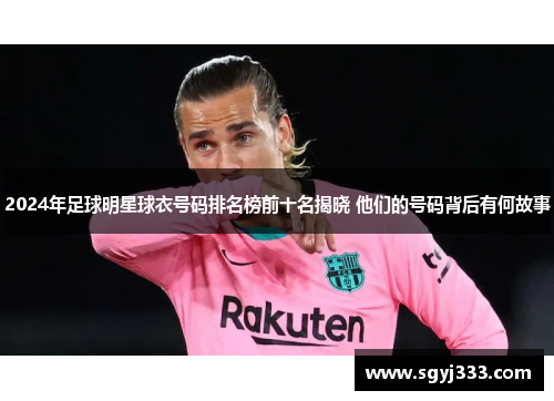 2024年足球明星球衣号码排名榜前十名揭晓 他们的号码背后有何故事