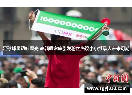 足球球星萌娃曝光 高颜值家庭引发粉丝热议小小继承人未来可期